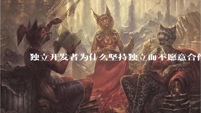独立开发者为什么坚持独立而不愿意合作？