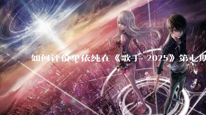 如何评价单依纯在《歌手 2025》第七期演唱的《思念是一种病》？